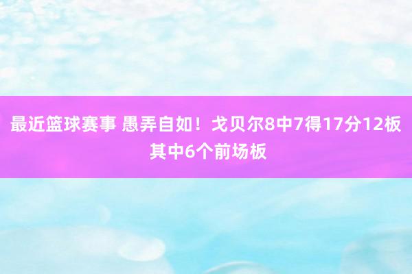 最近篮球赛事 愚弄自如！戈贝尔8中7得17分12板 其中6个前场板