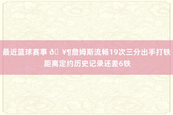 最近篮球赛事 🥶詹姆斯流畅19次三分出手打铁 距离定约历史记录还差6铁