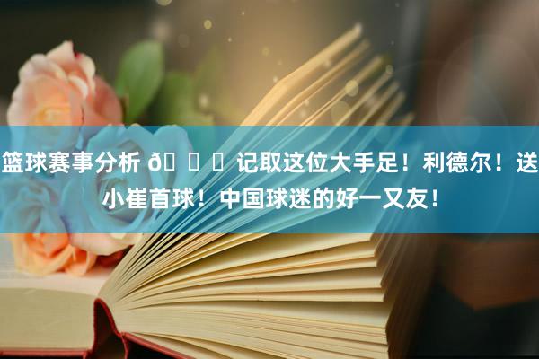 篮球赛事分析 😁记取这位大手足！利德尔！送小崔首球！中国球迷的好一又友！