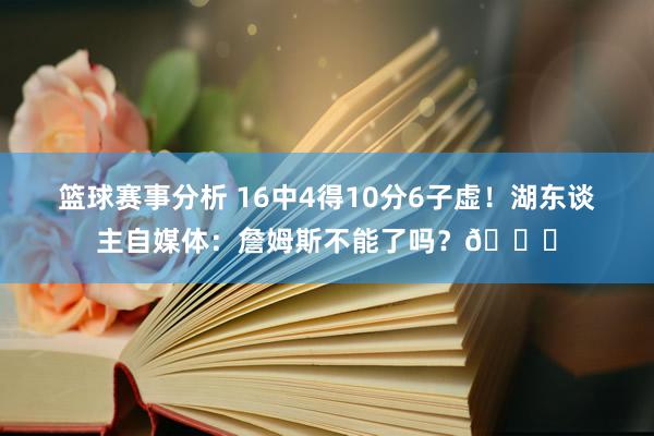 篮球赛事分析 16中4得10分6子虚！湖东谈主自媒体：詹姆斯不能了吗？💔