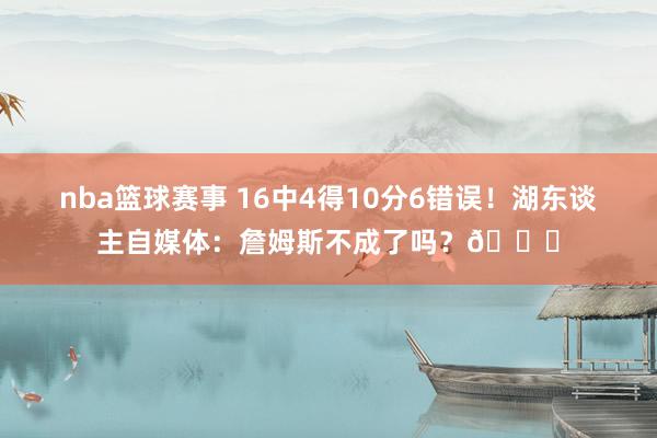 nba篮球赛事 16中4得10分6错误！湖东谈主自媒体：詹姆斯不成了吗？💔