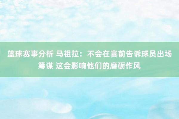 篮球赛事分析 马祖拉：不会在赛前告诉球员出场筹谋 这会影响他们的磨砺作风