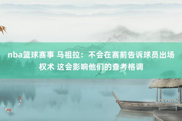 nba篮球赛事 马祖拉：不会在赛前告诉球员出场权术 这会影响他们的查考格调