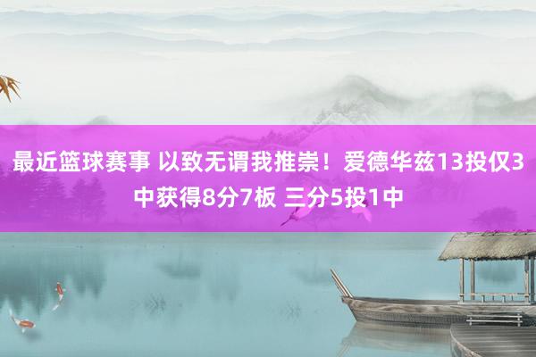 最近篮球赛事 以致无谓我推崇！爱德华兹13投仅3中获得8分7板 三分5投1中