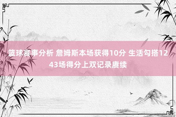 篮球赛事分析 詹姆斯本场获得10分 生活勾搭1243场得分上双记录赓续