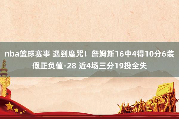 nba篮球赛事 遇到魔咒！詹姆斯16中4得10分6装假正负值-28 近4场三分19投全失