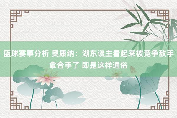 篮球赛事分析 奥康纳：湖东谈主看起来被竞争敌手拿合手了 即是这样通俗