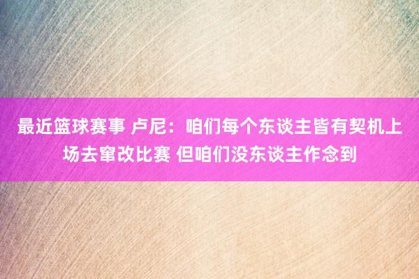 最近篮球赛事 卢尼：咱们每个东谈主皆有契机上场去窜改比赛 但咱们没东谈主作念到