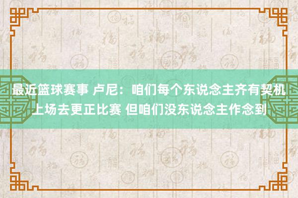 最近篮球赛事 卢尼：咱们每个东说念主齐有契机上场去更正比赛 但咱们没东说念主作念到