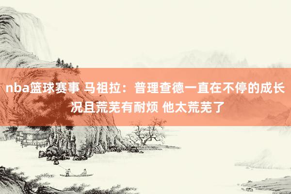 nba篮球赛事 马祖拉：普理查德一直在不停的成长 况且荒芜有耐烦 他太荒芜了