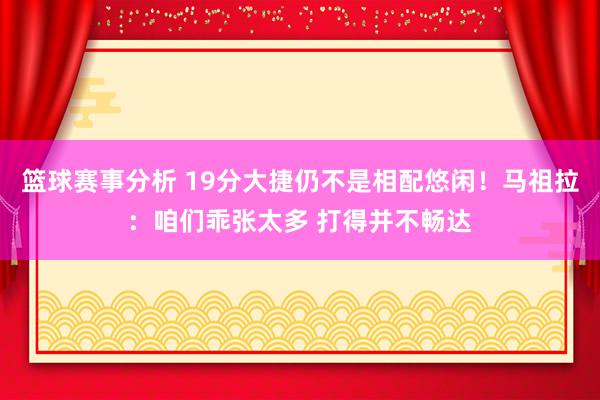 篮球赛事分析 19分大捷仍不是相配悠闲！马祖拉：咱们乖张太多 打得并不畅达