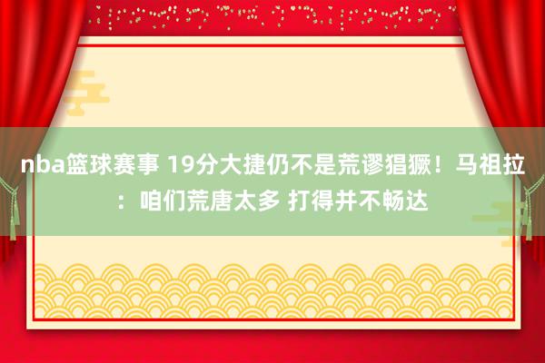 nba篮球赛事 19分大捷仍不是荒谬猖獗！马祖拉：咱们荒唐太多 打得并不畅达