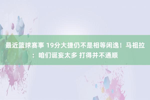 最近篮球赛事 19分大捷仍不是相等闲逸！马祖拉：咱们诞妄太多 打得并不通顺