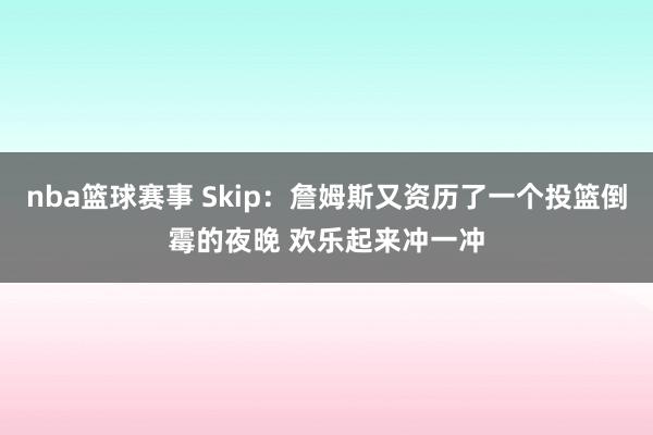 nba篮球赛事 Skip：詹姆斯又资历了一个投篮倒霉的夜晚 欢乐起来冲一冲