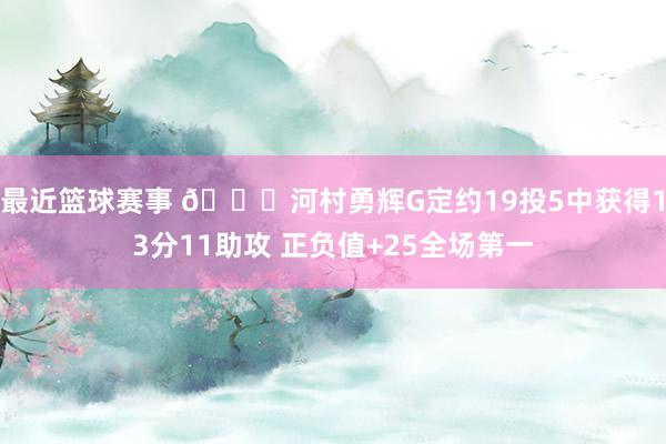 最近篮球赛事 👀河村勇辉G定约19投5中获得13分11助攻 正负值+25全场第一