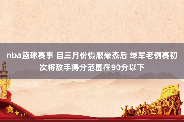 nba篮球赛事 自三月份慑服豪杰后 绿军老例赛初次将敌手得分范围在90分以下