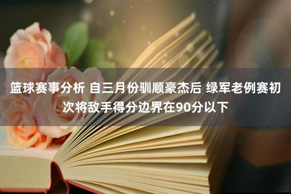 篮球赛事分析 自三月份驯顺豪杰后 绿军老例赛初次将敌手得分边界在90分以下