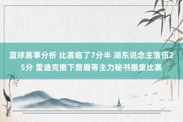 篮球赛事分析 比赛临了7分半 湖东说念主落伍25分 雷迪克撤下詹眉等主力秘书撤废比赛