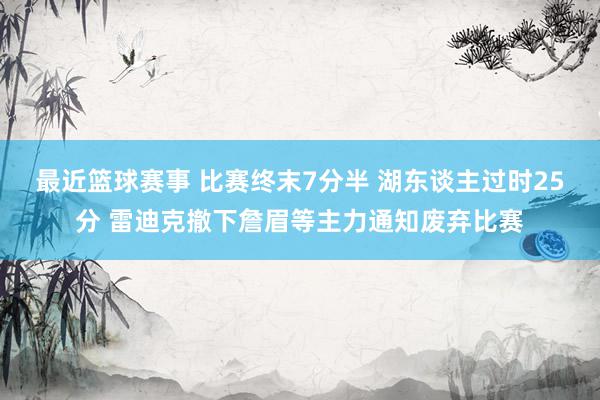 最近篮球赛事 比赛终末7分半 湖东谈主过时25分 雷迪克撤下詹眉等主力通知废弃比赛