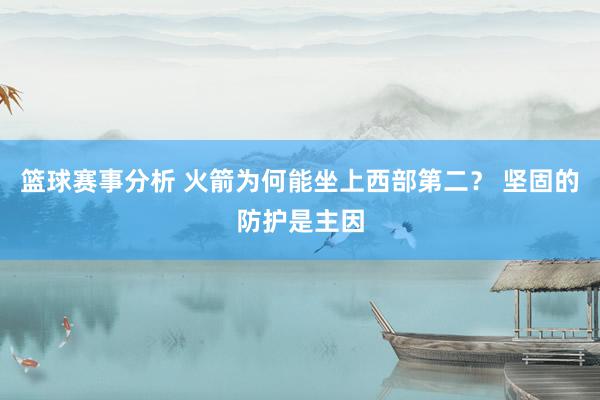 篮球赛事分析 火箭为何能坐上西部第二？ 坚固的防护是主因