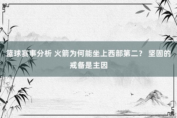 篮球赛事分析 火箭为何能坐上西部第二？ 坚固的戒备是主因