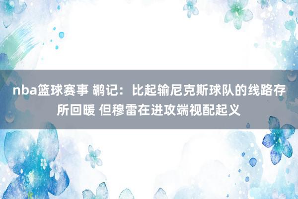 nba篮球赛事 鹕记：比起输尼克斯球队的线路存所回暖 但穆雷在进攻端视配起义