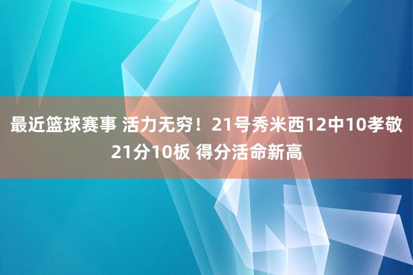 最近篮球赛事 活力无穷！21号秀米西12中10孝敬21分10板 得分活命新高