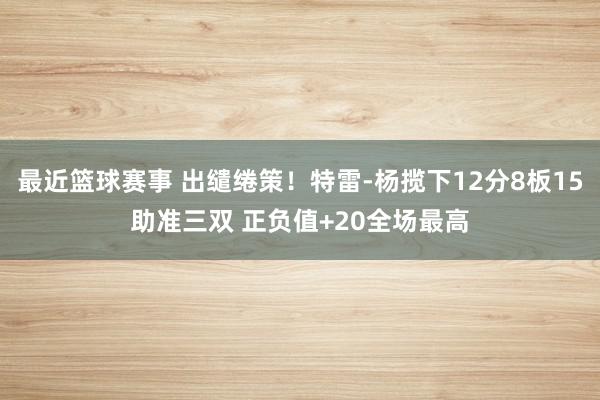 最近篮球赛事 出缱绻策！特雷-杨揽下12分8板15助准三双 正负值+20全场最高