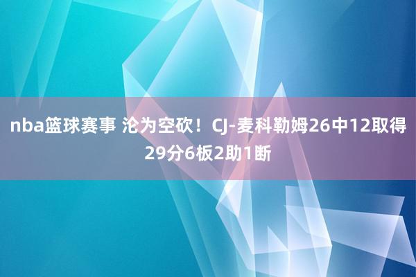 nba篮球赛事 沦为空砍！CJ-麦科勒姆26中12取得29分6板2助1断