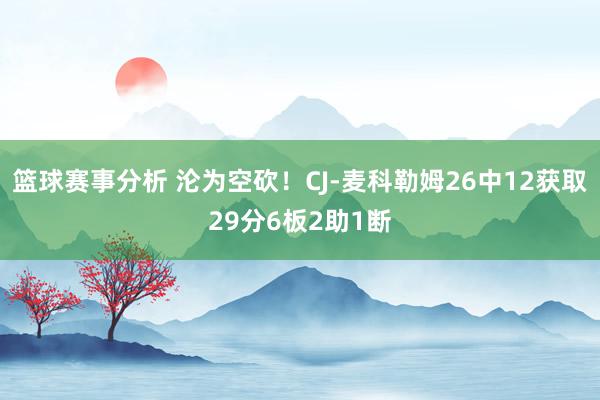 篮球赛事分析 沦为空砍！CJ-麦科勒姆26中12获取29分6板2助1断