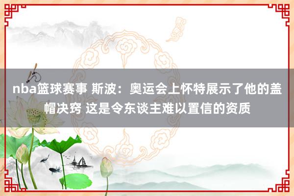 nba篮球赛事 斯波：奥运会上怀特展示了他的盖帽决窍 这是令东谈主难以置信的资质