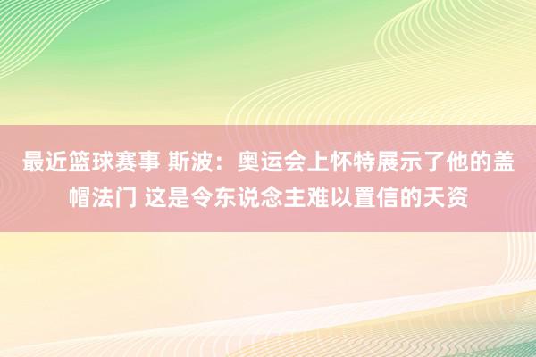 最近篮球赛事 斯波：奥运会上怀特展示了他的盖帽法门 这是令东说念主难以置信的天资