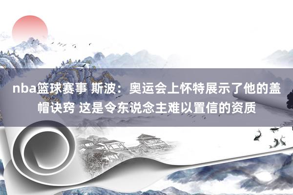 nba篮球赛事 斯波：奥运会上怀特展示了他的盖帽诀窍 这是令东说念主难以置信的资质