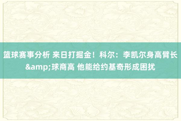 篮球赛事分析 来日打掘金！科尔：李凯尔身高臂长&球商高 他能给约基奇形成困扰