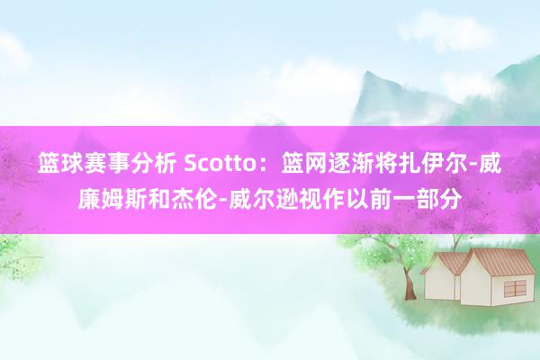 篮球赛事分析 Scotto：篮网逐渐将扎伊尔-威廉姆斯和杰伦-威尔逊视作以前一部分