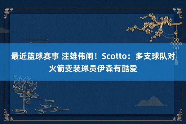 最近篮球赛事 注雄伟闸！Scotto：多支球队对火箭变装球员伊森有酷爱