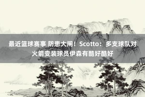 最近篮球赛事 防患大闸！Scotto：多支球队对火箭变装球员伊森有酷好酷好