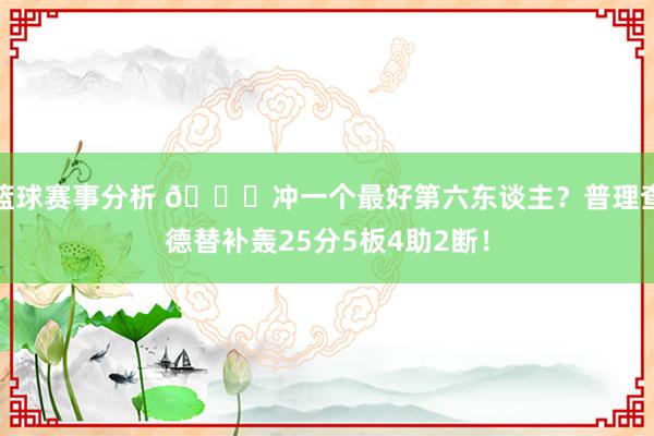 篮球赛事分析 👀冲一个最好第六东谈主？普理查德替补轰25分5板4助2断！