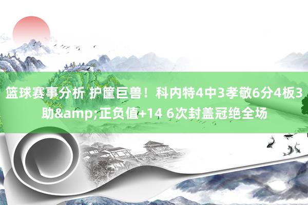 篮球赛事分析 护筐巨兽！科内特4中3孝敬6分4板3助&正负值+14 6次封盖冠绝全场