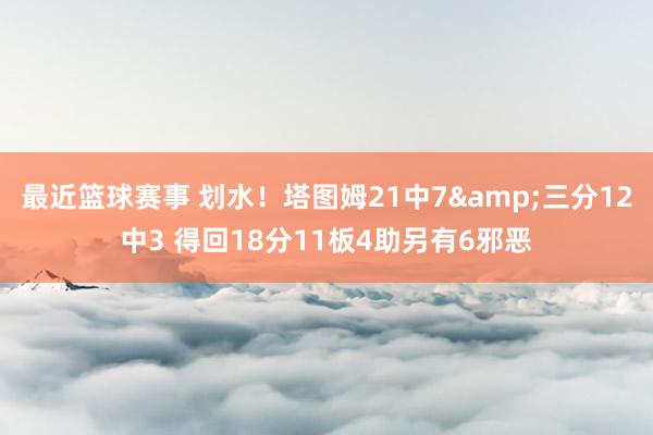 最近篮球赛事 划水！塔图姆21中7&三分12中3 得回18分11板4助另有6邪恶