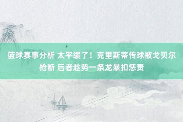 篮球赛事分析 太平缓了！克里斯蒂传球被戈贝尔抢断 后者趁势一条龙暴扣惩责