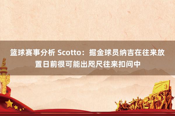 篮球赛事分析 Scotto：掘金球员纳吉在往来放置日前很可能出咫尺往来扣问中