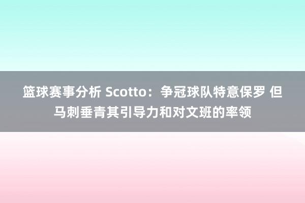 篮球赛事分析 Scotto：争冠球队特意保罗 但马刺垂青其引导力和对文班的率领