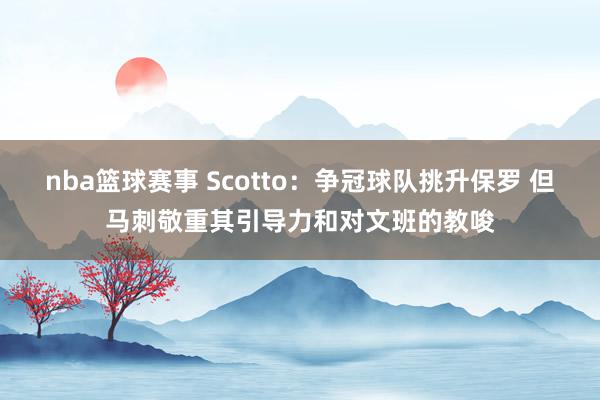 nba篮球赛事 Scotto：争冠球队挑升保罗 但马刺敬重其引导力和对文班的教唆