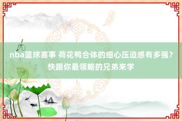 nba篮球赛事 荷花鸭合体的细心压迫感有多强？快跟你最领略的兄弟来学