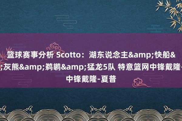 篮球赛事分析 Scotto：湖东说念主&快船&灰熊&鹈鹕&猛龙5队 特意篮网中锋戴隆-夏普