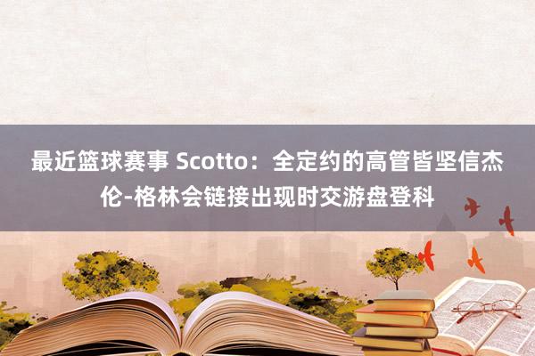 最近篮球赛事 Scotto：全定约的高管皆坚信杰伦-格林会链接出现时交游盘登科