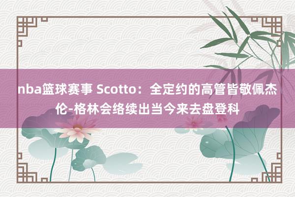 nba篮球赛事 Scotto：全定约的高管皆敬佩杰伦-格林会络续出当今来去盘登科