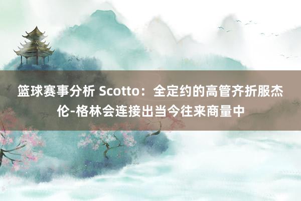 篮球赛事分析 Scotto：全定约的高管齐折服杰伦-格林会连接出当今往来商量中