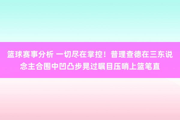 篮球赛事分析 一切尽在掌控！普理查德在三东说念主合围中凹凸步晃过瞩目压哨上篮笔直